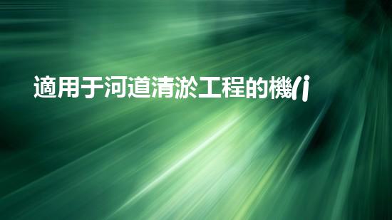 適用于河道清淤工程的機(jī)械清淤工程的關(guān)鍵技術(shù)與挑戰(zhàn)探究你了解嗎？